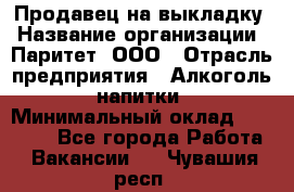 Продавец на выкладку › Название организации ­ Паритет, ООО › Отрасль предприятия ­ Алкоголь, напитки › Минимальный оклад ­ 28 000 - Все города Работа » Вакансии   . Чувашия респ.